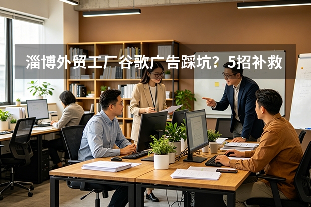 淄博外贸工厂谷歌广告踩坑？5招补救，询盘成本直降37%