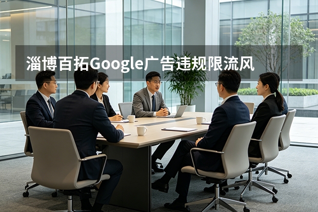 淄博百拓Google广告违规限流风险？5大评估与避坑指南