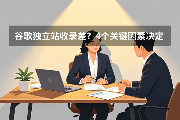 谷歌独立站收录差？4个关键因素决定效果