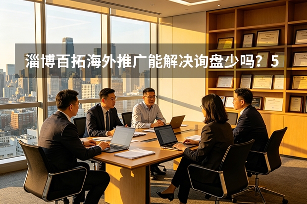 淄博百拓海外推广能解决询盘少吗？5维评估+实操