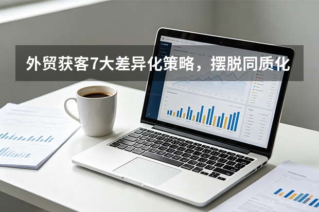 外贸获客7大差异化策略，摆脱同质化竞争