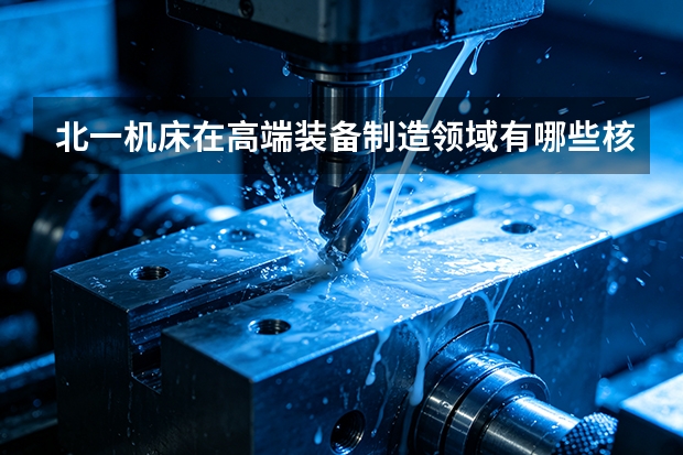 北一机床在高端装备制造领域有哪些核心优势？