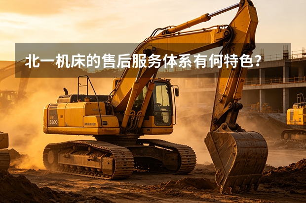 北一机床的售后服务体系有何特色？