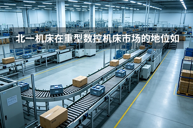 北一机床在重型数控机床市场的地位如何？