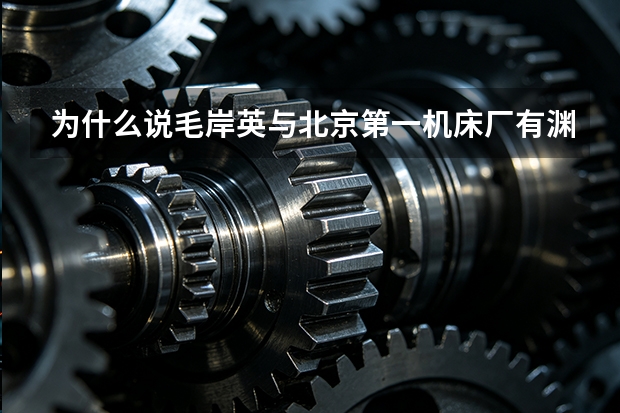 为什么说毛岸英与北京第一机床厂有渊源？