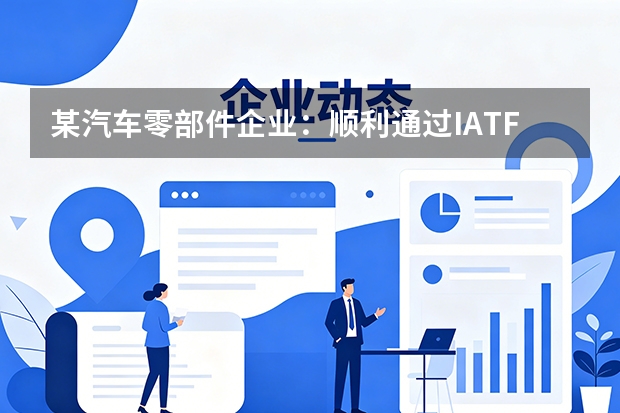 某汽车零部件企业：顺利通过IATF16949体系换证审核