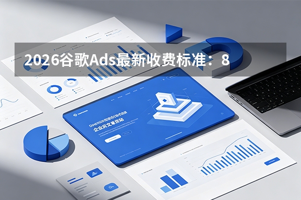 2026谷歌Ads最新收费标准：8大计费规则与各行业价格区间
