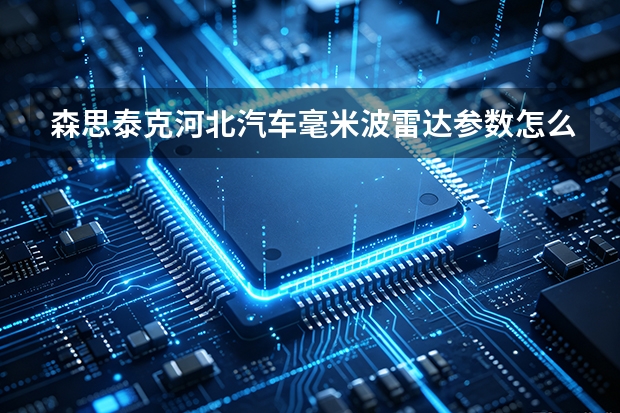 森思泰克河北汽车毫米波雷达参数怎么看？规格指标与采购要点