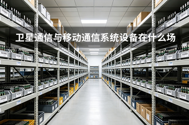 卫星通信与移动通信系统设备在什么场景下使用？电科五十四所应用要点梳理