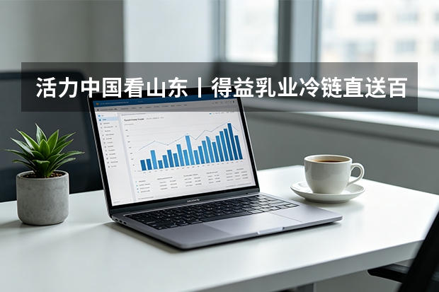 活力中国看山东丨得益乳业冷链直送百万家庭