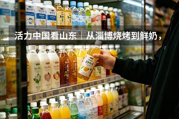 活力中国看山东｜从淄博烧烤到鲜奶，得益乳业老品牌迸发新活力
