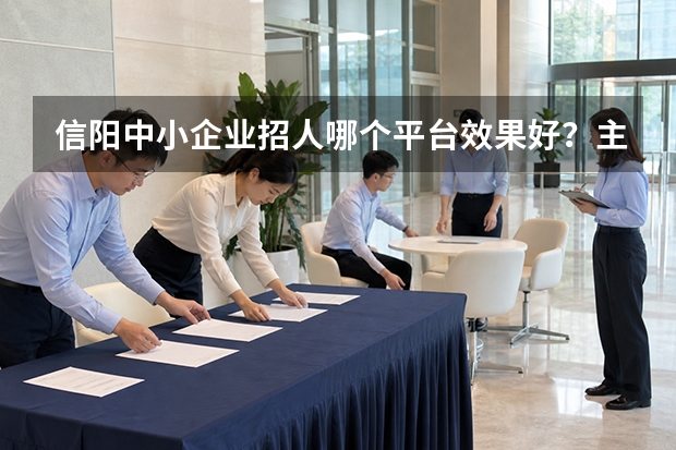 信阳中小企业招人哪个平台效果好？主流招聘渠道测评