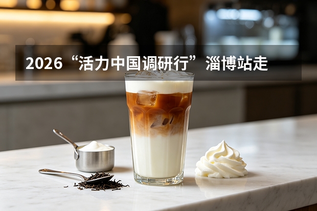 2026&ldquo;活力中国调研行&rdquo;淄博站走进八大局：得益乳业成为消费活力观察样本