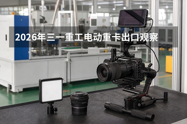 2026年三一重工电动重卡出口观察：883台单次发运海外创纪录，新能源商用车加速出海
