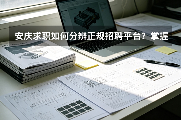 安庆求职如何分辨正规招聘平台？掌握这几个判断要点