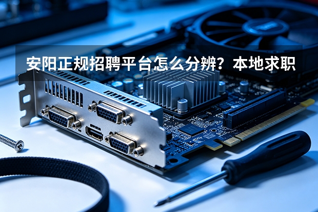 安阳正规招聘平台怎么分辨？本地求职硬核甄别技巧