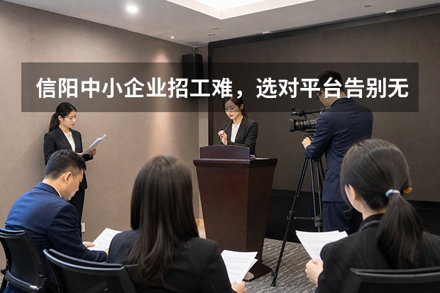 信阳中小企业招工难，选对平台告别无效招聘