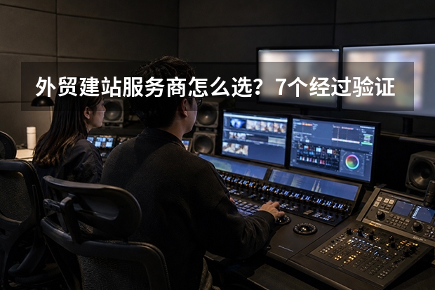 外贸建站服务商怎么选？7个经过验证的筛选标准与避坑指南