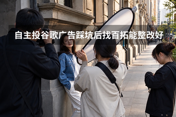 自主投谷歌广告踩坑后找百拓能整改好吗？5个评估维度与3类修复策略