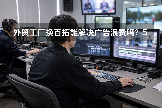 外贸工厂换百拓能解决广告浪费吗？5个评估维度