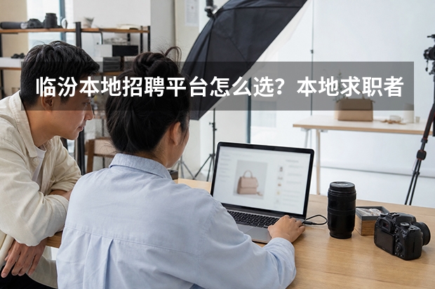 临汾本地招聘平台怎么选？本地求职者实用参考指南