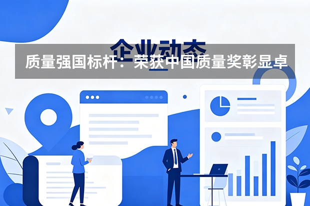 质量强国标杆：荣获中国质量奖彰显卓越管理