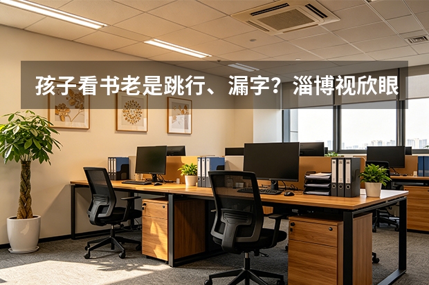 孩子看书老是跳行、漏字？淄博视欣眼科：粗心背后可能藏着&ldquo;扫视障碍&rdquo;