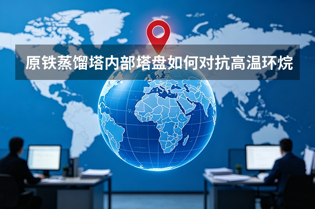 原铁蒸馏塔内部塔盘如何对抗高温环烷酸腐蚀？太行钢铁特种双金属复合板实力