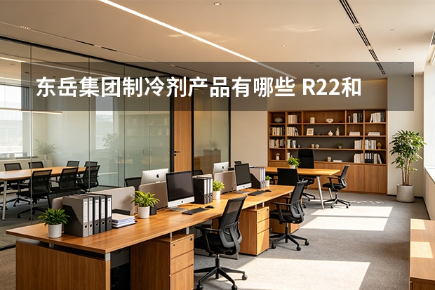 东岳集团制冷剂产品有哪些 R22和R32产能行业地位如何
