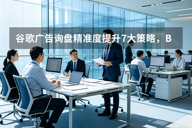 谷歌广告询盘精准度提升7大策略，B2B成本降42%