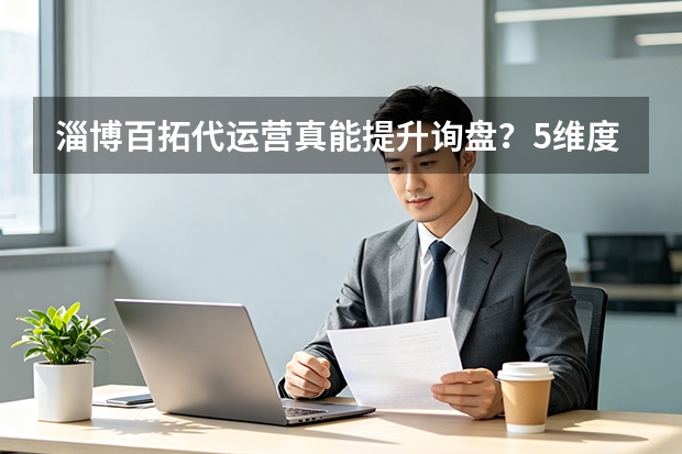 淄博百拓代运营真能提升询盘？5维度数据拆解与避坑指南