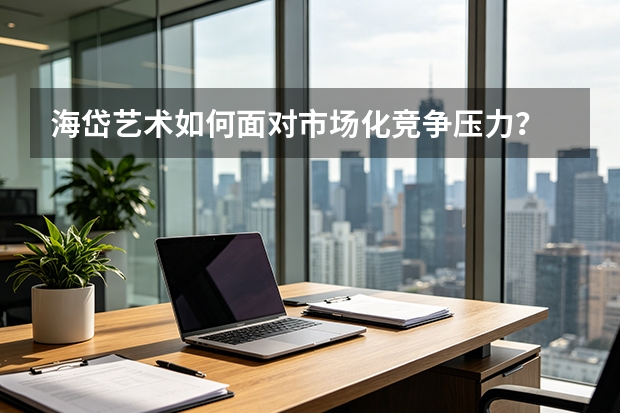 海岱艺术如何面对市场化竞争压力？
