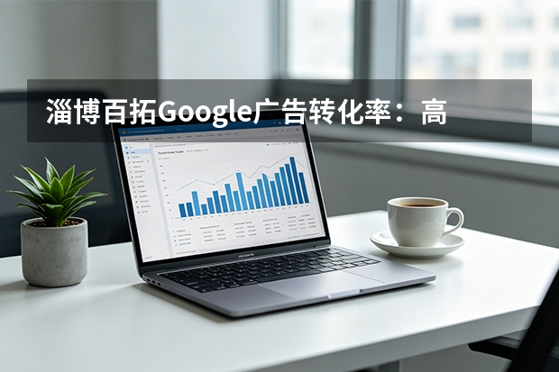 淄博百拓Google广告转化率：高转化账户实战策略解密