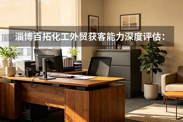 淄博百拓化工外贸获客能力深度评估：数据与案例解读
