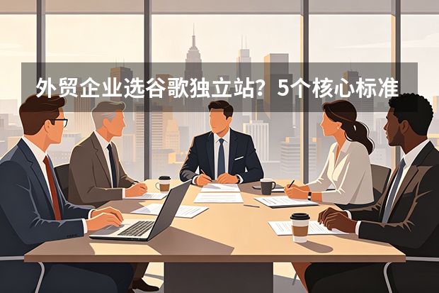 外贸企业选谷歌独立站？5个核心标准必看