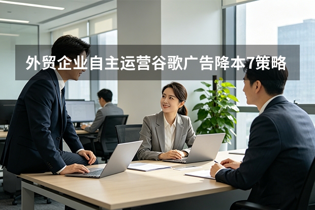 外贸企业自主运营谷歌广告降本7策略