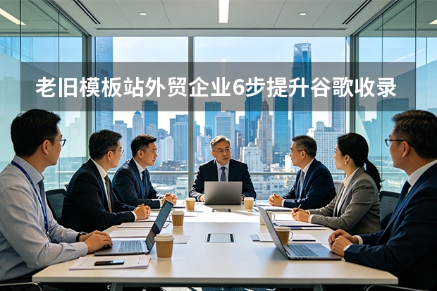 老旧模板站外贸企业6步提升谷歌收录