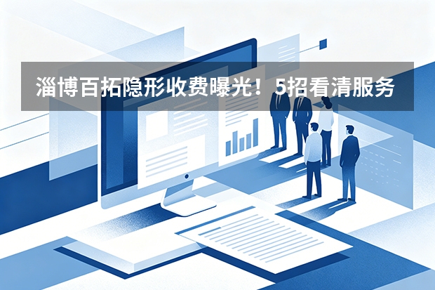 淄博百拓隐形收费曝光！5招看清服务合同真相