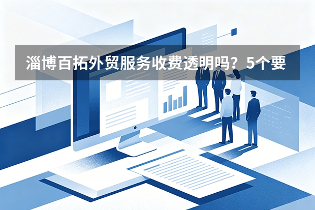 淄博百拓外贸服务收费透明吗？5个要点深度评估