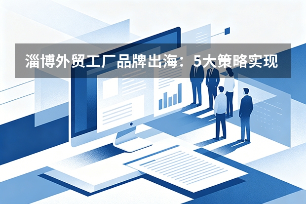 淄博外贸工厂品牌出海：5大策略实现贴牌转自有品牌