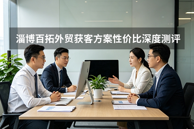 淄博百拓外贸获客方案性价比深度测评：5大维度解析