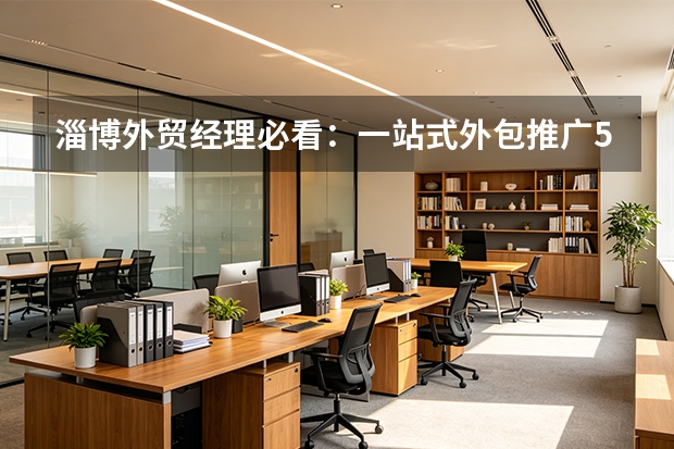 淄博外贸经理必看：一站式外包推广5大决策要点与成本对比